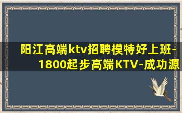 阳江高端ktv招聘模特好上班-1800起步高端KTV-成功源