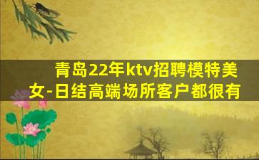 青岛22年ktv招聘模特美女-日结高端场所客户都很有