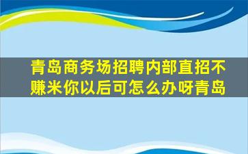 青岛商务场招聘内部直招不赚米你以后可怎么办呀青岛