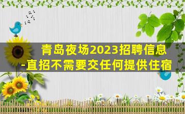 青岛夜场2023招聘信息-直招不需要交任何提供住宿