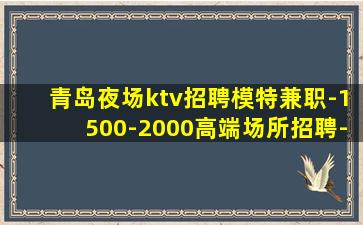 青岛夜场ktv招聘模特兼职-1500-2000高端场所招聘-