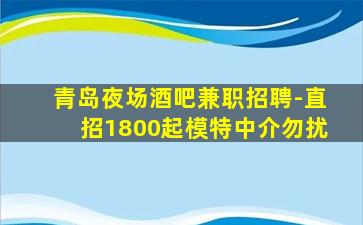 青岛夜场酒吧兼职招聘-直招1800起模特中介勿扰