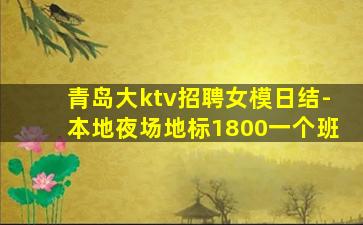 青岛大ktv招聘女模日结-本地夜场地标1800一个班