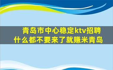 青岛市中心稳定ktv招聘什么都不要来了就赚米青岛