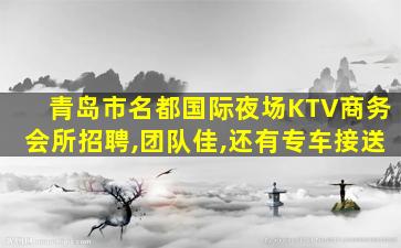 青岛市名都国际夜场KTV商务会所招聘,团队佳,还有专车接送