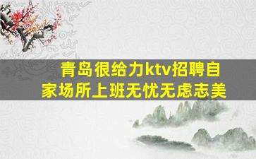 青岛很给力ktv招聘自家场所上班无忧无虑志美