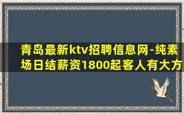 青岛最新ktv招聘信息网-纯素场日结薪资1800起客人有大方