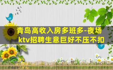 青岛高收入房多班多-夜场ktv招聘生意巨好不压不扣