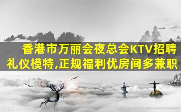 香港市万丽会夜总会KTV招聘礼仪模特,正规福利优房间多兼职