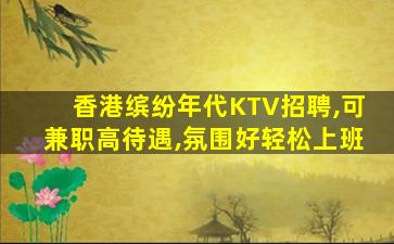 香港缤纷年代KTV招聘,可兼职高待遇,氛围好轻松上班