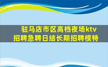 驻马店市区高档夜场ktv招聘急聘日结长期招聘模特