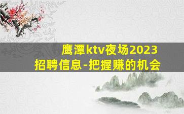 鹰潭ktv夜场2023招聘信息-把握赚的机会