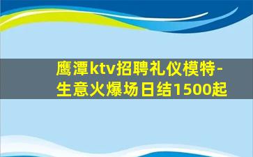 鹰潭ktv招聘礼仪模特-生意火爆场日结1500起