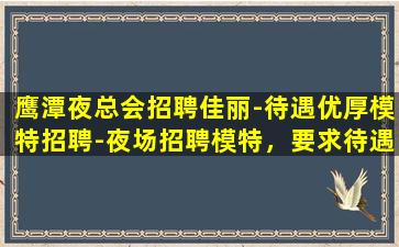 鹰潭夜总会招聘佳丽-待遇优厚模特招聘-夜场招聘模特，要求待遇