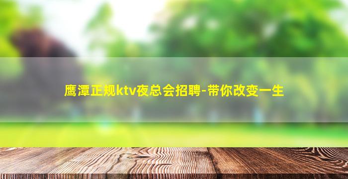 鹰潭正规ktv夜总会招聘-带你改变一生