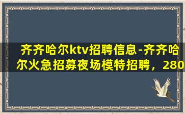 齐齐哈尔ktv招聘信息-齐齐哈尔火急招募夜场模特招聘，280