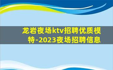 龙岩夜场ktv招聘优质模特-2023夜场招聘信息