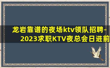 龙岩靠谱的夜场ktv领队招聘-2023求职KTV夜总会日进前